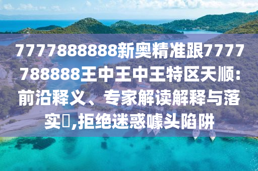 7777888888新奧精準跟7777788888王中王中王特區(qū)天順:前沿釋義、專家解讀解釋與落實?,拒絕迷惑噱頭陷阱