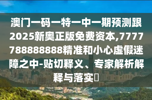 澳門一碼一特一中一期預(yù)測跟2025新奧正版免費資本,7777788888888精準(zhǔn)和小心虛假迷障之中-貼切釋義、專家解析解釋與落實?