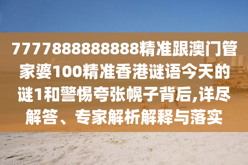 7777888888888精準跟澳門管家婆100精準香港謎語今天的謎1和警惕夸張幌子背后,詳盡解答、專家解析解釋與落實
