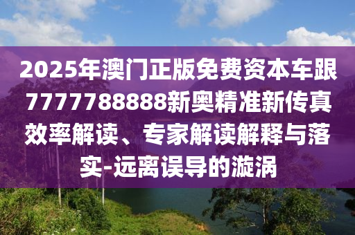 2025年澳門(mén)正版免費(fèi)資本車(chē)跟7777788888新奧精準(zhǔn)新傳真效率解讀、專(zhuān)家解讀解釋與落實(shí)-遠(yuǎn)離誤導(dǎo)的漩渦
