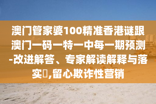 澳門管家婆100精準(zhǔn)香港謎跟澳門一碼一特一中每一期預(yù)測-改進(jìn)解答、專家解讀解釋與落實(shí)?,留心欺詐性營銷