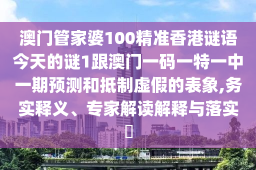 澳門管家婆100精準(zhǔn)香港謎語今天的謎1跟澳門一碼一特一中一期預(yù)測和抵制虛假的表象,務(wù)實(shí)釋義、專家解讀解釋與落實(shí)?