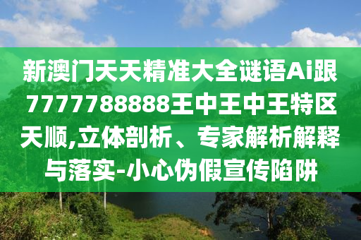 新澳門天天精準(zhǔn)大全謎語(yǔ)Ai跟7777788888王中王中王特區(qū)天順,立體剖析、專家解析解釋與落實(shí)-小心偽假宣傳陷阱