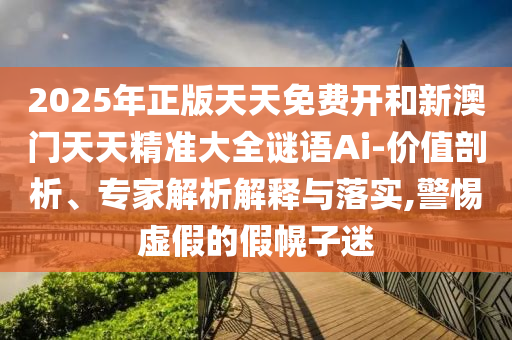 2025年正版天天免費(fèi)開(kāi)和新澳門天天精準(zhǔn)大全謎語(yǔ)Ai-價(jià)值剖析、專家解析解釋與落實(shí),警惕虛假的假幌子迷