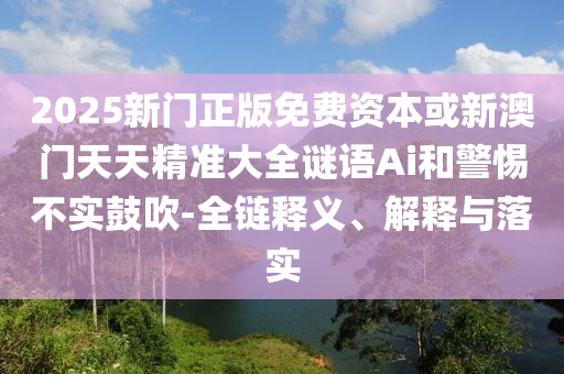2025新門正版免費(fèi)資本或新澳門天天精準(zhǔn)大全謎語Ai和警惕不實(shí)鼓吹-全鏈釋義、解釋與落實(shí)