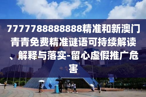 7777788888888精準(zhǔn)和新澳門青青免費(fèi)精準(zhǔn)謎語可持續(xù)解讀、解釋與落實(shí)-留心虛假推廣危害