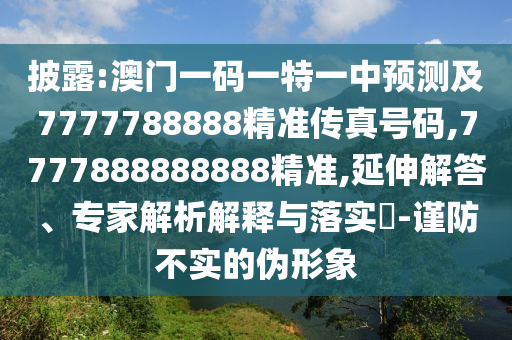 披露:澳門一碼一特一中預(yù)測(cè)及7777788888精準(zhǔn)傳真號(hào)碼,7777888888888精準(zhǔn),延伸解答、專家解析解釋與落實(shí)?-謹(jǐn)防不實(shí)的偽形象
