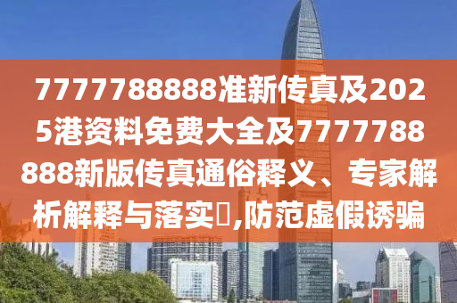 7777788888準(zhǔn)新傳真及2025港資料免費(fèi)大全及7777788888新版?zhèn)髡嫱ㄋ揍屃x、專家解析解釋與落實?,防范虛假誘騙