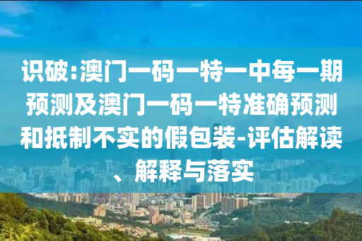 識破:澳門一碼一特一中每一期預(yù)測及澳門一碼一特準(zhǔn)確預(yù)測和抵制不實(shí)的假包裝-評估解讀、解釋與落實(shí)