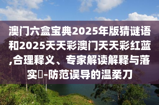 澳門六盒寶典2025年版猜謎語和2025天天彩澳門天天彩紅藍(lán),合理釋義、專家解讀解釋與落實(shí)?-防范誤導(dǎo)的溫柔刀