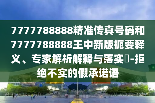 7777788888精準(zhǔn)傳真號(hào)碼和7777788888王中新版扼要釋義、專家解析解釋與落實(shí)?-拒絕不實(shí)的假承諾語