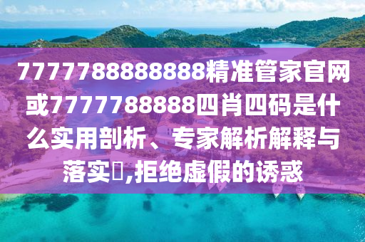 7777788888888精準(zhǔn)管家官網(wǎng)或7777788888四肖四碼是什么實(shí)用剖析、專家解析解釋與落實(shí)?,拒絕虛假的誘惑