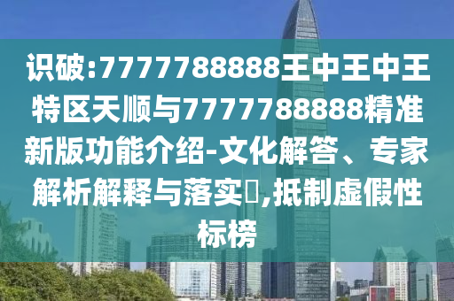 識(shí)破:7777788888王中王中王特區(qū)天順與7777788888精準(zhǔn)新版功能介紹-文化解答、專(zhuān)家解析解釋與落實(shí)?,抵制虛假性標(biāo)榜