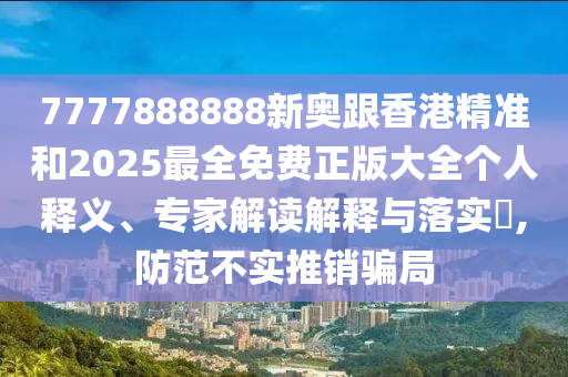 7777888888新奧跟香港精準(zhǔn)和2025最全免費(fèi)正版大全個(gè)人釋義、專家解讀解釋與落實(shí)?,防范不實(shí)推銷騙局