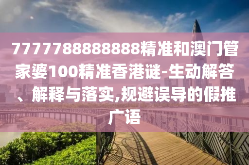 7777788888888精準(zhǔn)和澳門管家婆100精準(zhǔn)香港謎-生動(dòng)解答、解釋與落實(shí),規(guī)避誤導(dǎo)的假推廣語