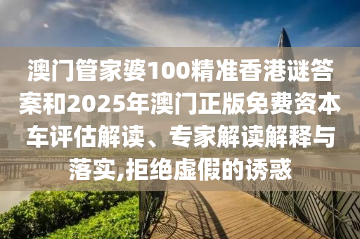 澳門管家婆100精準香港謎答案和2025年澳門正版免費資本車評估解讀、專家解讀解釋與落實,拒絕虛假的誘惑