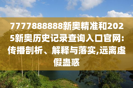 7777888888新奧精準和2025新奧歷史記錄查詢?nèi)肟诠倬W(wǎng):傳播剖析、解釋與落實,遠離虛假蠱惑