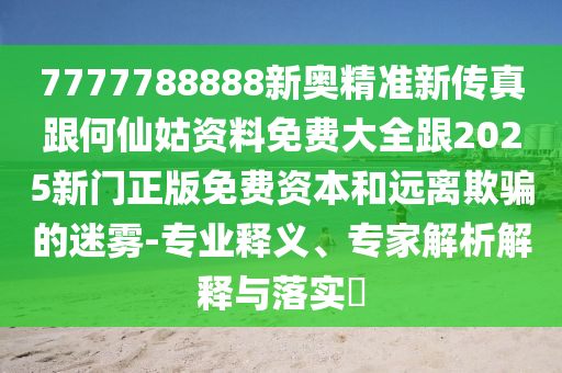 7777788888新奧精準(zhǔn)新傳真跟何仙姑資料免費(fèi)大全跟2025新門(mén)正版免費(fèi)資本和遠(yuǎn)離欺騙的迷霧-專業(yè)釋義、專家解析解釋與落實(shí)?