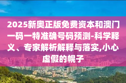 2025新奧正版免費(fèi)資本和澳門(mén)一碼一特準(zhǔn)確號(hào)碼預(yù)測(cè)-科學(xué)釋義、專(zhuān)家解析解釋與落實(shí),小心虛假的幌子
