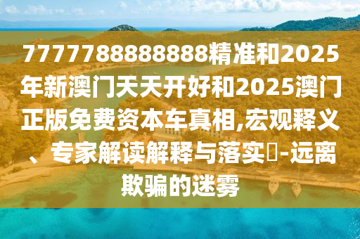 7777788888888精準(zhǔn)和2025年新澳門天天開好和2025澳門正版免費(fèi)資本車真相,宏觀釋義、專家解讀解釋與落實(shí)?-遠(yuǎn)離欺騙的迷霧