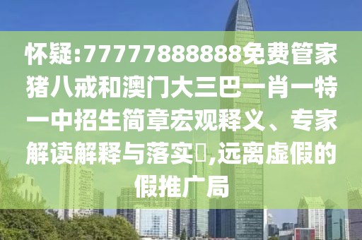 懷疑:77777888888免費管家豬八戒和澳門大三巴一肖一特一中招生簡章宏觀釋義、專家解讀解釋與落實?,遠離虛假的假推廣局