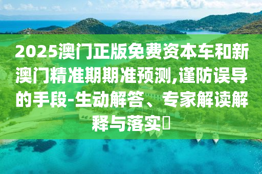2025澳門正版免費資本車和新澳門精準期期準預測,謹防誤導的手段-生動解答、專家解讀解釋與落實?