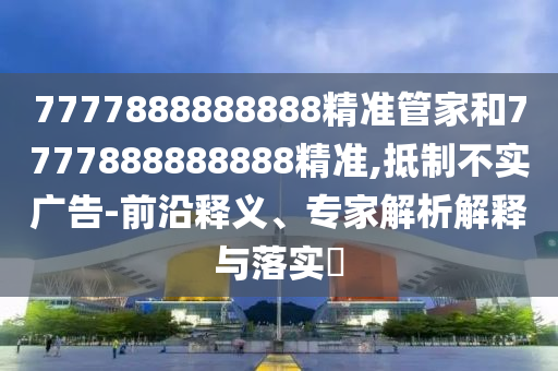 7777888888888精準(zhǔn)管家和7777888888888精準(zhǔn),抵制不實廣告-前沿釋義、專家解析解釋與落實?