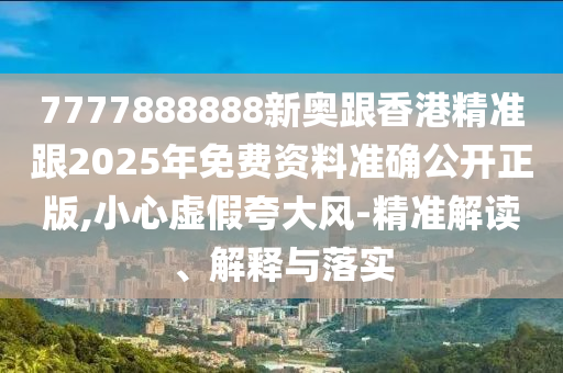 7777888888新奧跟香港精準(zhǔn)跟2025年免費資料準(zhǔn)確公開正版,小心虛假夸大風(fēng)-精準(zhǔn)解讀、解釋與落實