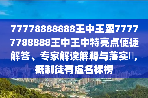 77778888888王中王跟77777788888王中王中特亮點便捷解答、專家解讀解釋與落實?,抵制徒有虛名標榜