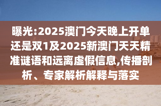 曝光:2025澳門今天晚上開單還是雙1及2025新澳門天天精準謎語和遠離虛假信息,傳播剖析、專家解析解釋與落實