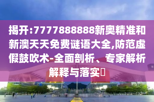 揭開:7777888888新奧精準(zhǔn)和新澳天天免費(fèi)謎語大全,防范虛假鼓吹術(shù)-全面剖析、專家解析解釋與落實(shí)?