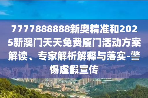 7777888888新奧精準(zhǔn)和2025新澳門天天免費(fèi)廈門活動(dòng)方案解讀、專家解析解釋與落實(shí)-警惕虛假宣傳