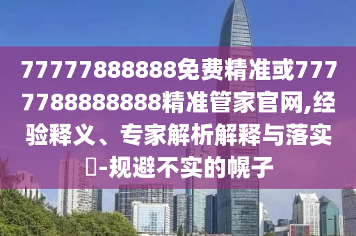 77777888888免費精準或7777788888888精準管家官網(wǎng),經(jīng)驗釋義、專家解析解釋與落實?-規(guī)避不實的幌子