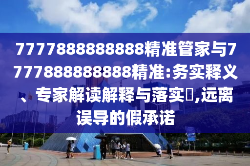 7777888888888精準(zhǔn)管家與7777888888888精準(zhǔn):務(wù)實釋義、專家解讀解釋與落實?,遠(yuǎn)離誤導(dǎo)的假承諾
