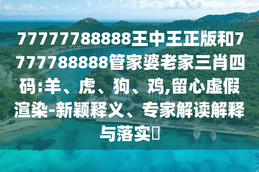 7777888888新奧精準同7777888888新奧精準:文化解答、解釋與落實,小心偽假宣傳