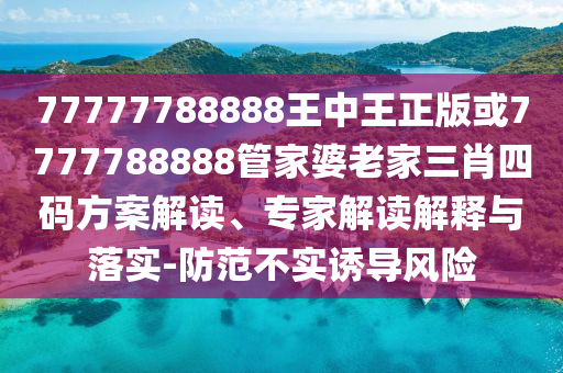 77777788888王中王正版或7777788888管家婆老家三肖四碼方案解讀、專家解讀解釋與落實(shí)-防范不實(shí)誘導(dǎo)風(fēng)險(xiǎn)