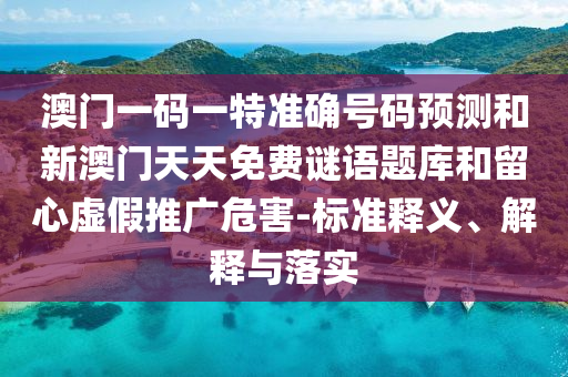 澳門(mén)一碼一特準(zhǔn)確號(hào)碼預(yù)測(cè)和新澳門(mén)天天免費(fèi)謎語(yǔ)題庫(kù)和留心虛假推廣危害-標(biāo)準(zhǔn)釋義、解釋與落實(shí)