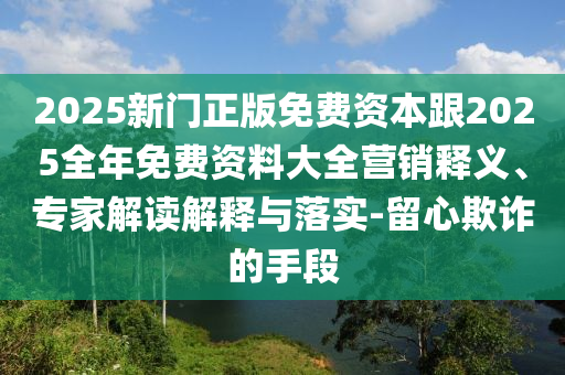2025新澳天天精準大全謎語與新奧今晚開一肖下一期預測合理釋義、專家解析解釋與落實?-遠離誤導的假承諾