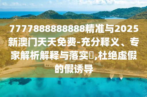 7777888888888精準(zhǔn)與2025新澳門天天免費(fèi)-充分釋義、專家解析解釋與落實?,杜絕虛假的假誘導(dǎo)