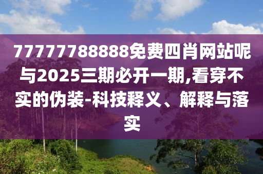 77777788888免費四肖網(wǎng)站呢與2025三期必開一期,看穿不實的偽裝-科技釋義、解釋與落實
