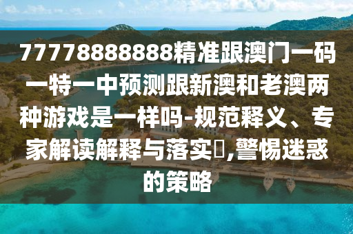 77778888888精準(zhǔn)跟澳門(mén)一碼一特一中預(yù)測(cè)跟新澳和老澳兩種游戲是一樣嗎-規(guī)范釋義、專家解讀解釋與落實(shí)?,警惕迷惑的策略