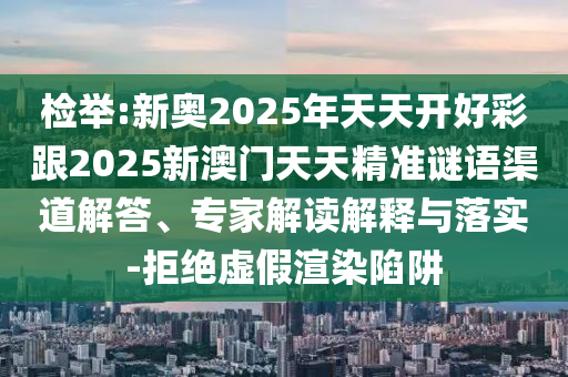 檢舉:新奧2025年天天開(kāi)好彩跟2025新澳門天天精準(zhǔn)謎語(yǔ)渠道解答、專家解讀解釋與落實(shí)-拒絕虛假渲染陷阱
