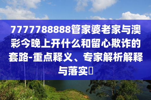 7777788888管家婆老家與澳彩今晚上開什么和留心欺詐的套路-重點(diǎn)釋義、專家解析解釋與落實(shí)?