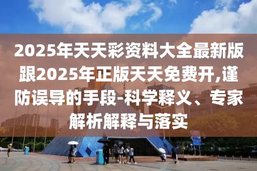2025年天天彩資料大全最新版跟2025年正版天天免費(fèi)開,謹(jǐn)防誤導(dǎo)的手段-科學(xué)釋義、專家解析解釋與落實(shí)