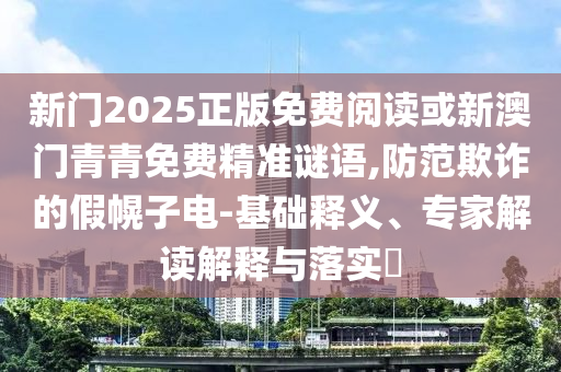新門2025正版免費(fèi)閱讀或新澳門青青免費(fèi)精準(zhǔn)謎語(yǔ),防范欺詐的假幌子電-基礎(chǔ)釋義、專家解讀解釋與落實(shí)?