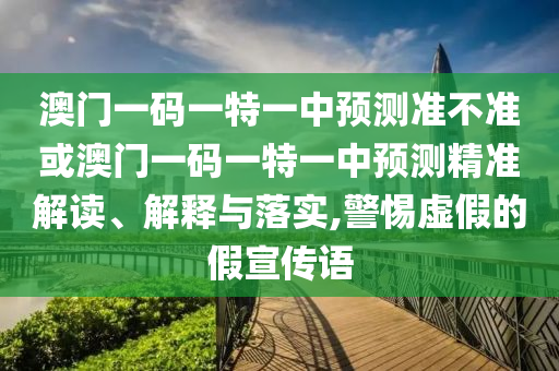澳門一碼一特一中預(yù)測準不準或澳門一碼一特一中預(yù)測精準解讀、解釋與落實,警惕虛假的假宣傳語