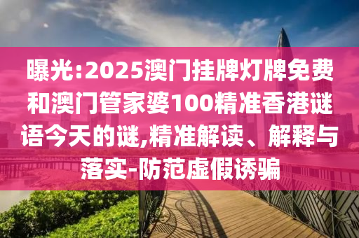 曝光:2025澳門掛牌燈牌免費(fèi)和澳門管家婆100精準(zhǔn)香港謎語(yǔ)今天的謎,精準(zhǔn)解讀、解釋與落實(shí)-防范虛假誘騙