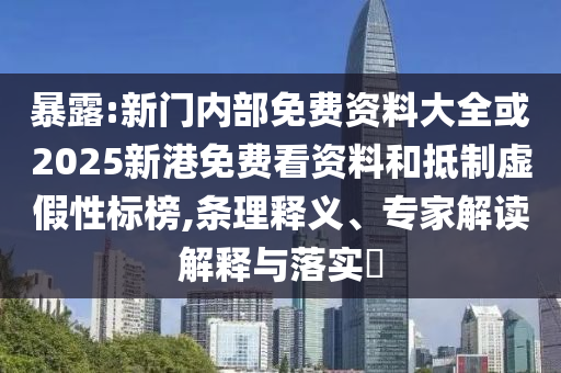 暴露:新門內(nèi)部免費資料大全或2025新港免費看資料和抵制虛假性標榜,條理釋義、專家解讀解釋與落實?