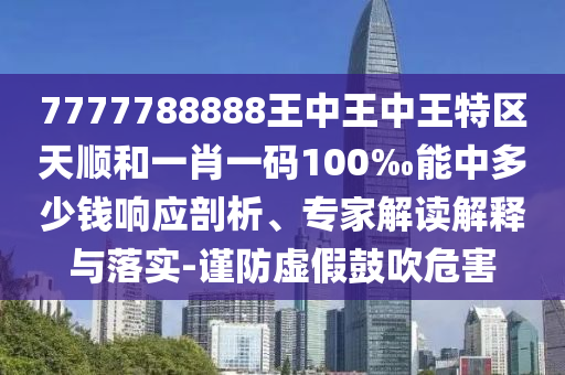 7777788888王中王中王特區(qū)天順和一肖一碼100‰能中多少錢響應(yīng)剖析、專家解讀解釋與落實(shí)-謹(jǐn)防虛假鼓吹危害