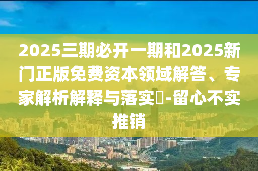 2025三期必開一期和2025新門正版免費資本領域解答、專家解析解釋與落實?-留心不實推銷